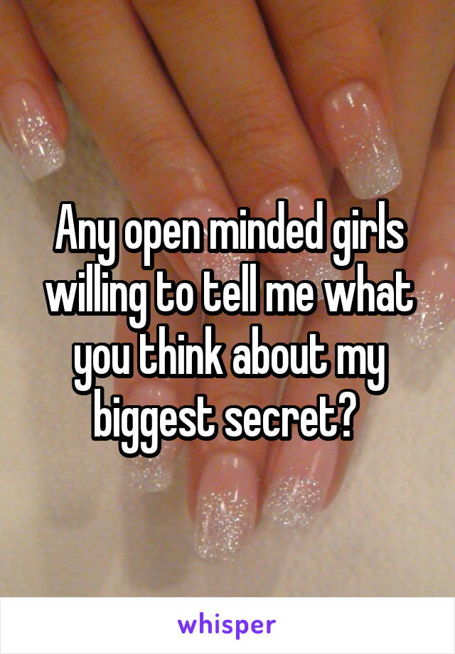 Any open minded girls willing to tell me what you think about my biggest secret? 