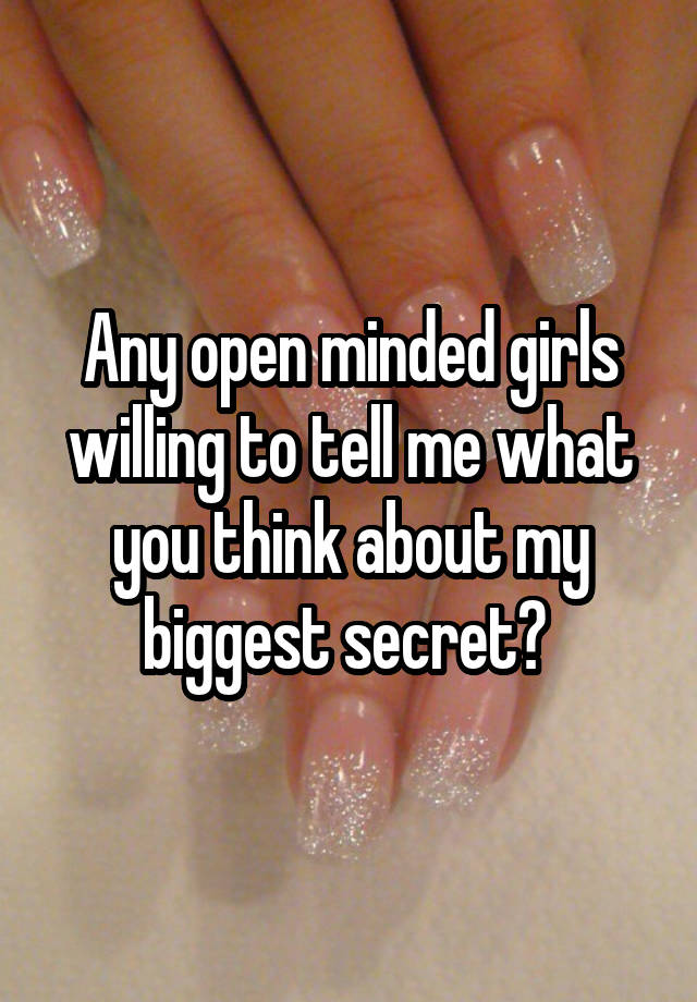 Any open minded girls willing to tell me what you think about my biggest secret? 