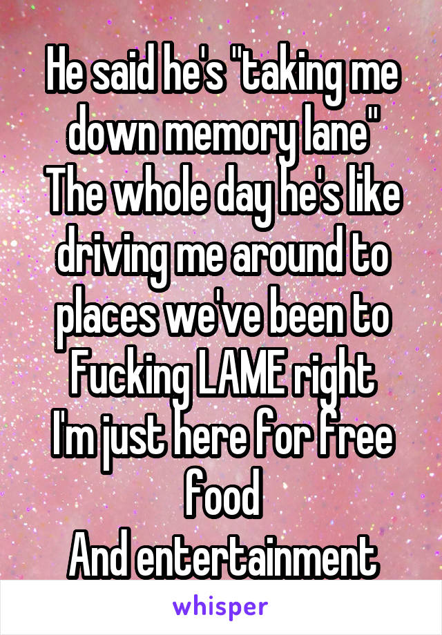 He said he's "taking me down memory lane"
The whole day he's like driving me around to places we've been to
Fucking LAME right
I'm just here for free food
And entertainment