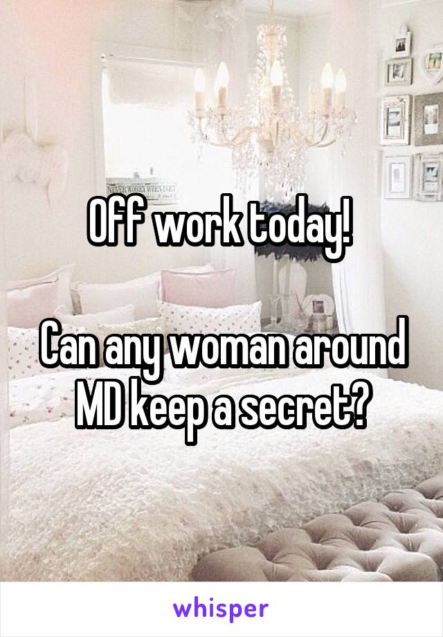 Off work today! 

Can any woman around MD keep a secret?