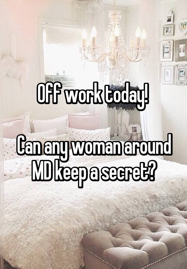 Off work today! 

Can any woman around MD keep a secret?