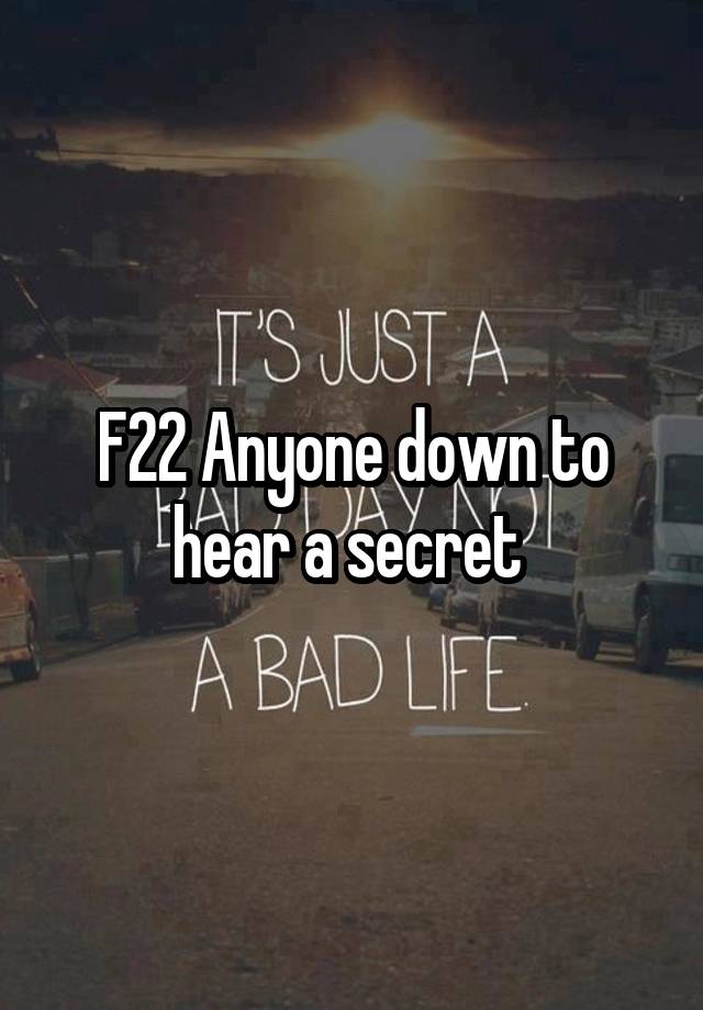 F22 Anyone down to hear a secret 