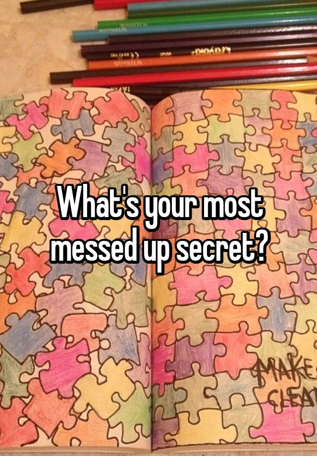 What's your most messed up secret?