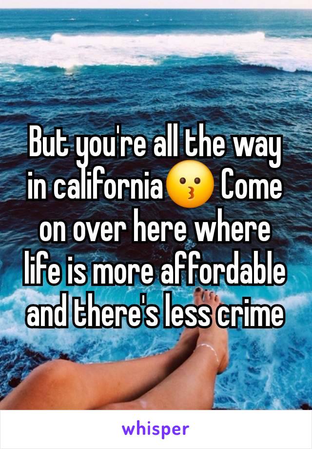 But you're all the way in california😗 Come on over here where life is more affordable and there's less crime