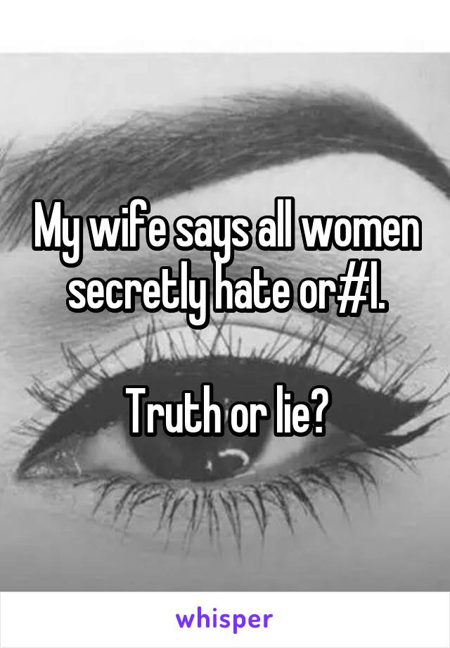 My wife says all women secretly hate or#l.

Truth or lie?