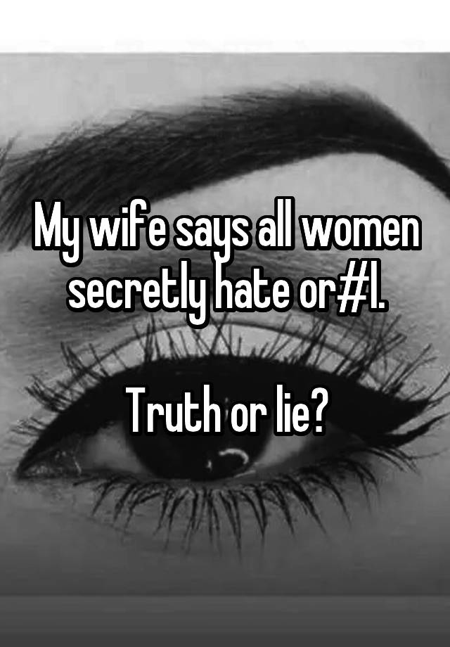 My wife says all women secretly hate or#l.

Truth or lie?