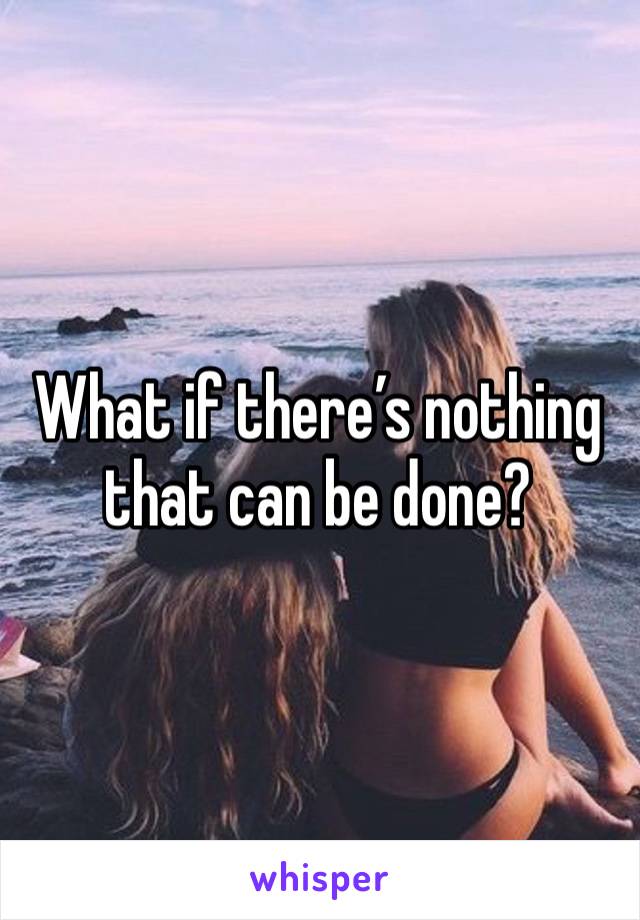 What if there’s nothing that can be done? 