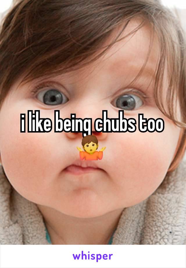 i like being chubs too 🤷 