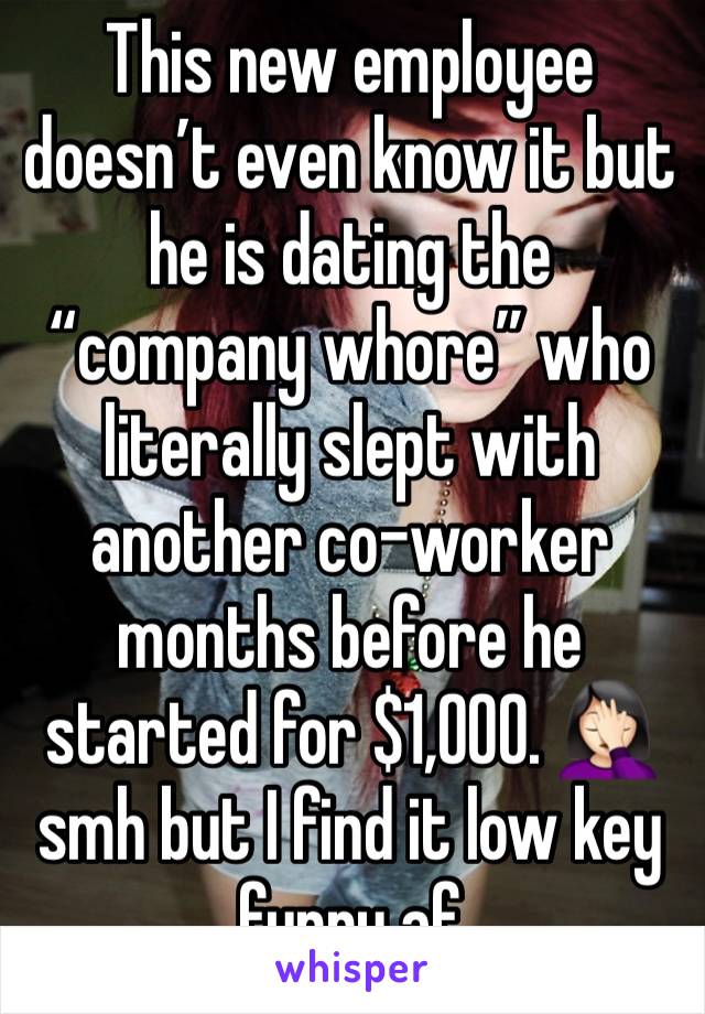 This new employee doesn’t even know it but he is dating the “company whore” who literally slept with another co-worker months before he started for $1,000. 🤦🏻‍♀️ smh but I find it low key funny af