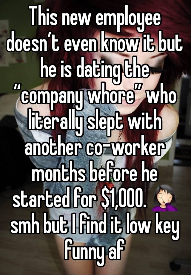 This new employee doesn’t even know it but he is dating the “company whore” who literally slept with another co-worker months before he started for $1,000. 🤦🏻‍♀️ smh but I find it low key funny af