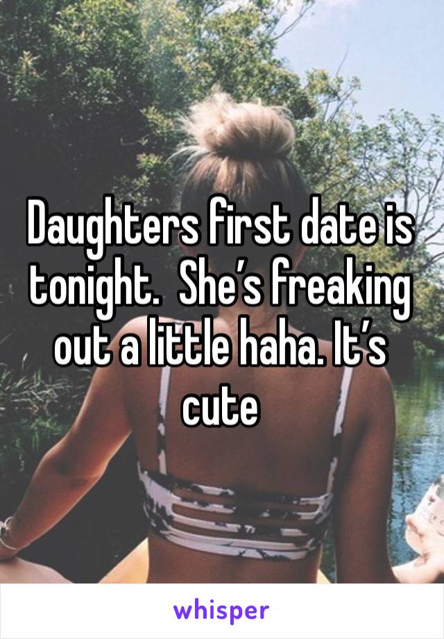 Daughters first date is tonight.  She’s freaking out a little haha. It’s cute 