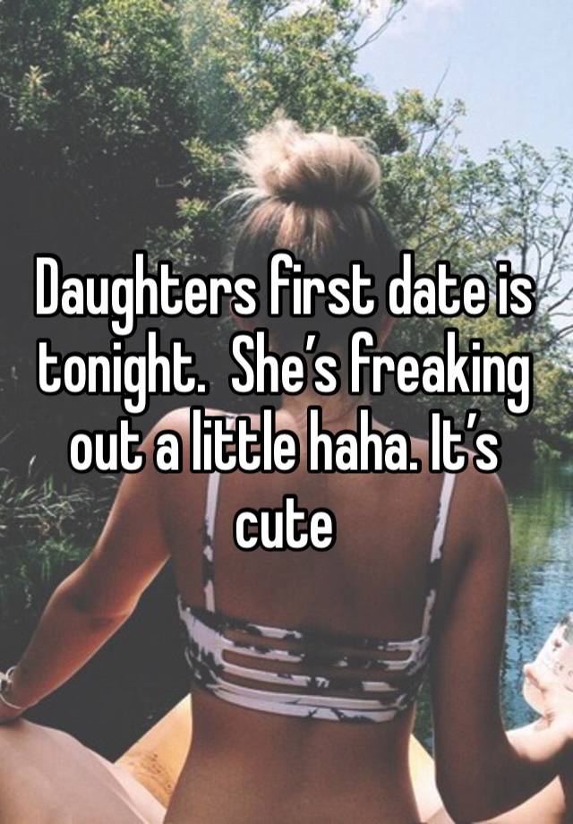 Daughters first date is tonight.  She’s freaking out a little haha. It’s cute 