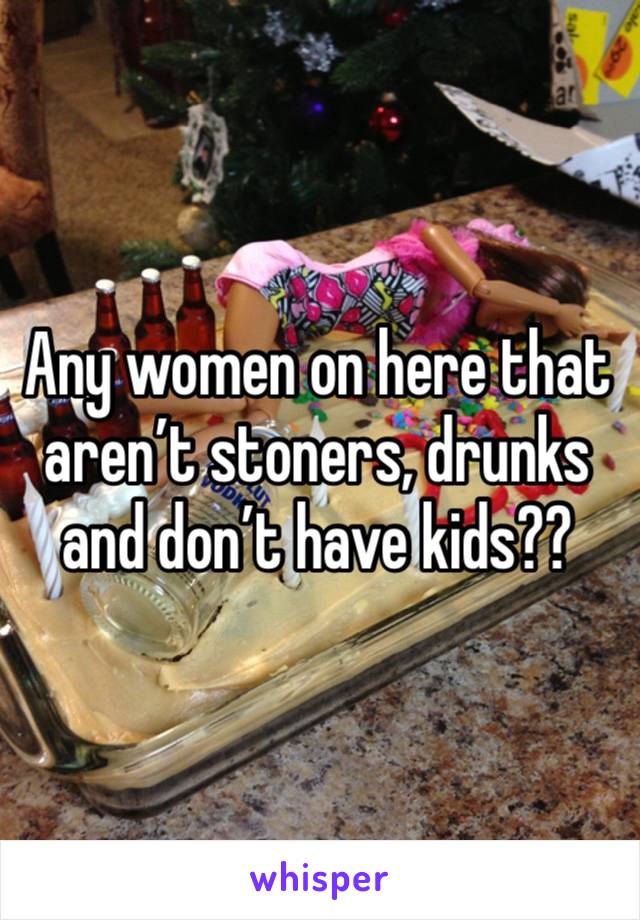 Any women on here that aren’t stoners, drunks and don’t have kids??