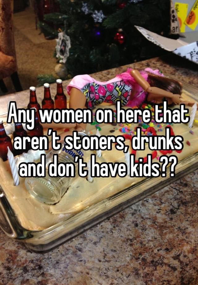Any women on here that aren’t stoners, drunks and don’t have kids??