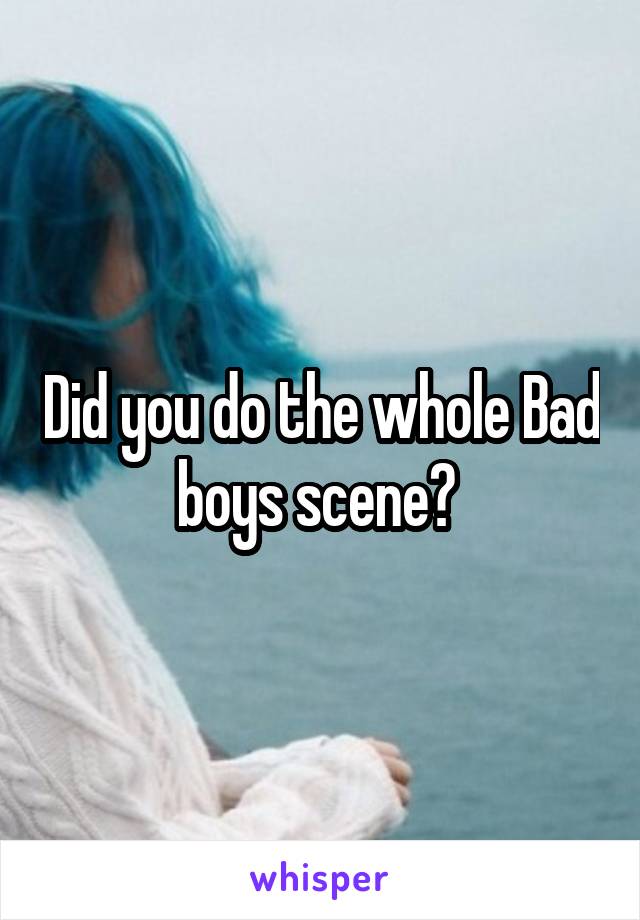 Did you do the whole Bad boys scene? 