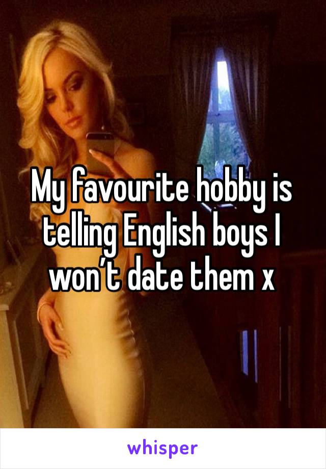 My favourite hobby is telling English boys I won’t date them x 