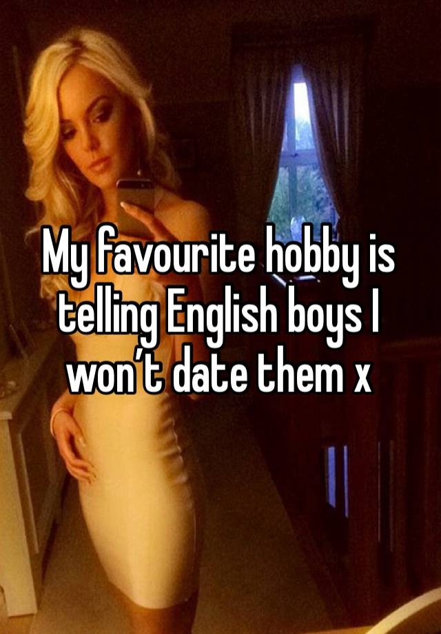 My favourite hobby is telling English boys I won’t date them x 