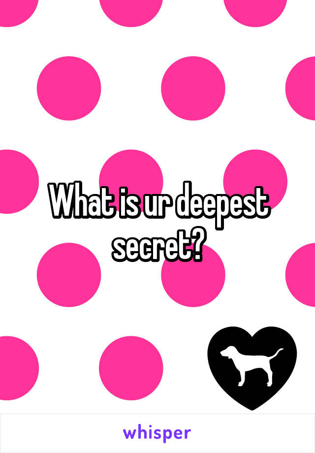 What is ur deepest secret?