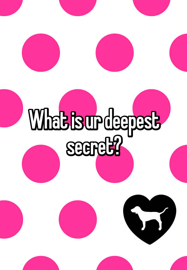 What is ur deepest secret?