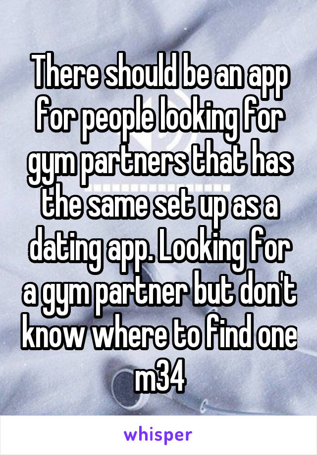 There should be an app for people looking for gym partners that has the same set up as a dating app. Looking for a gym partner but don't know where to find one m34