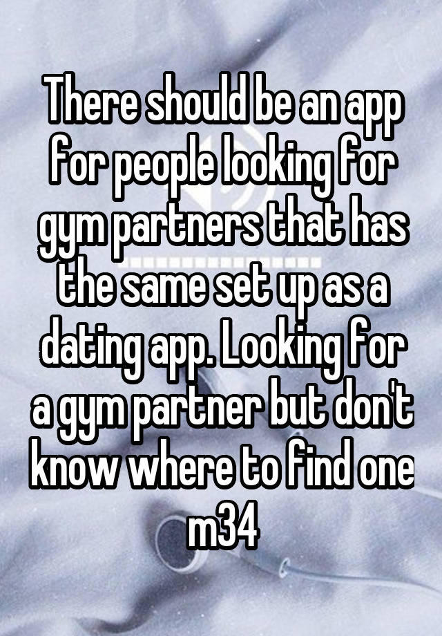 There should be an app for people looking for gym partners that has the same set up as a dating app. Looking for a gym partner but don't know where to find one m34