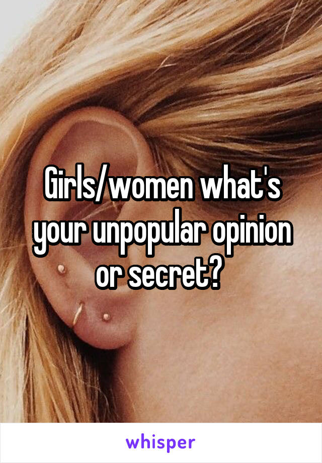 Girls/women what's your unpopular opinion or secret? 