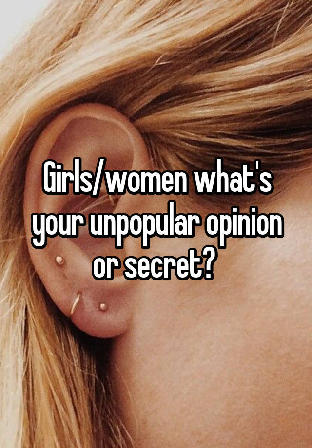 Girls/women what's your unpopular opinion or secret? 