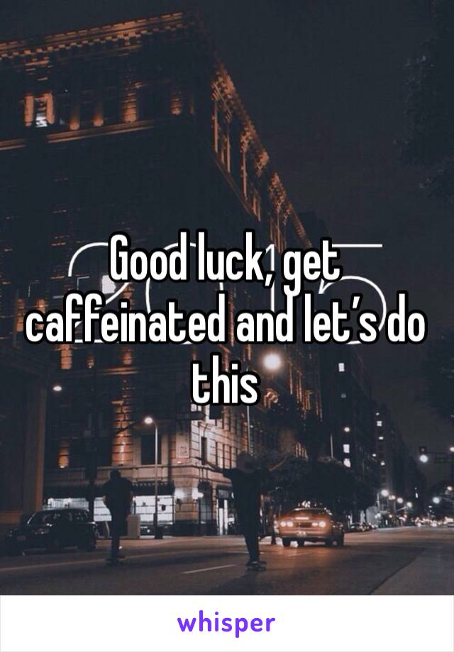 Good luck, get caffeinated and let’s do this