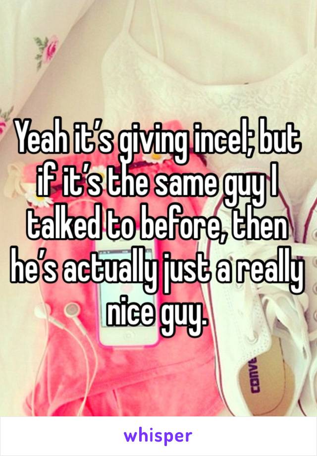 Yeah it’s giving incel; but if it’s the same guy I talked to before, then he’s actually just a really nice guy. 