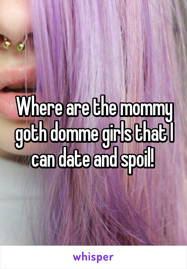 Where are the mommy goth domme girls that I can date and spoil! 