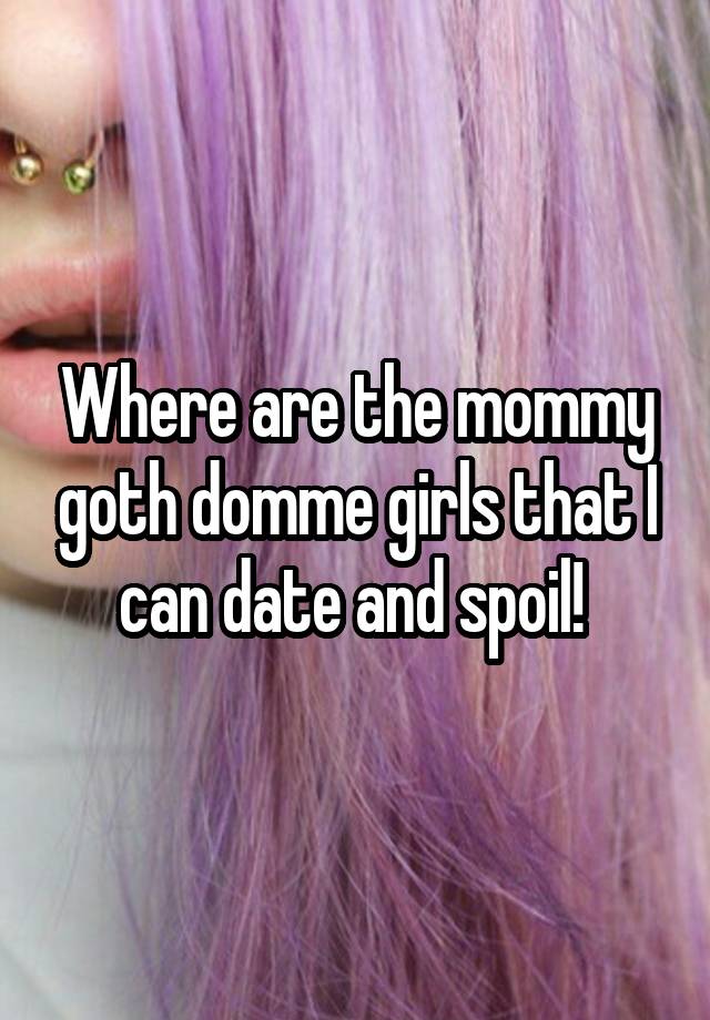 Where are the mommy goth domme girls that I can date and spoil! 