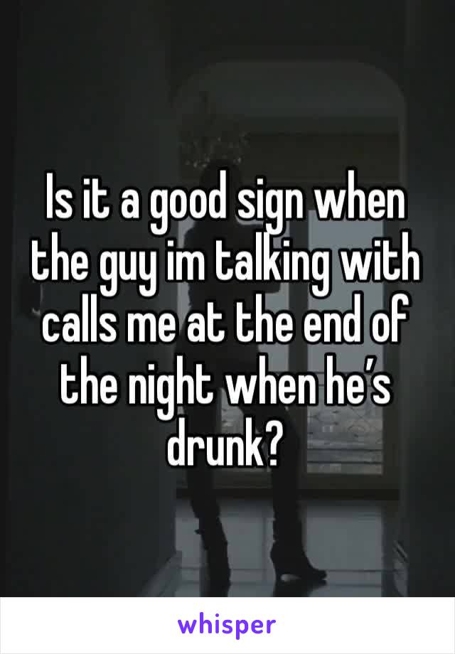 Is it a good sign when the guy im talking with calls me at the end of the night when he’s drunk?