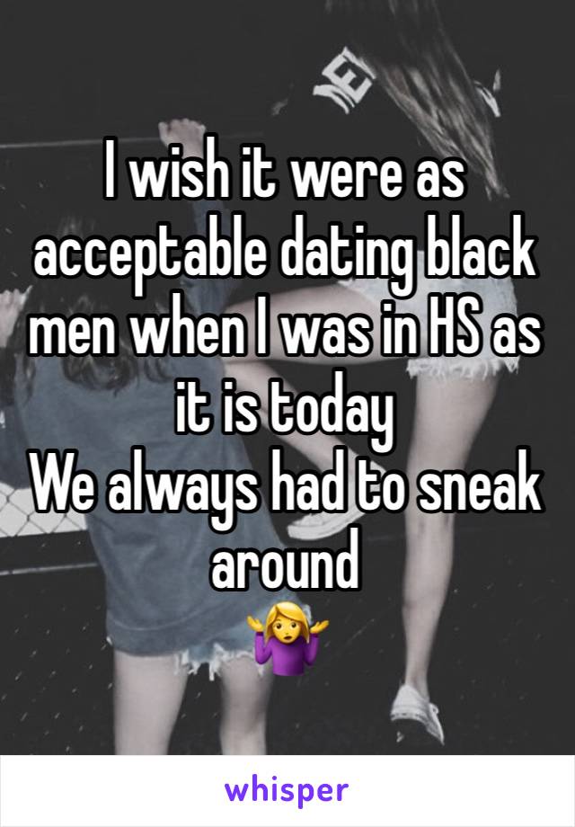 I wish it were as acceptable dating black men when I was in HS as it is today 
We always had to sneak around 
🤷‍♀️