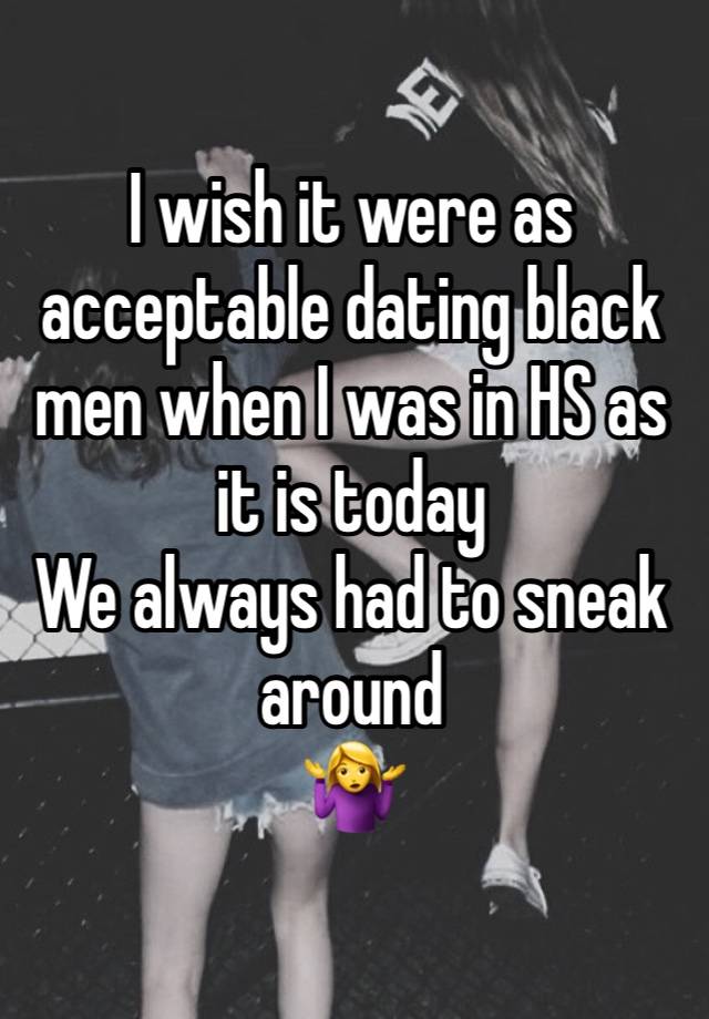 I wish it were as acceptable dating black men when I was in HS as it is today 
We always had to sneak around 
🤷‍♀️