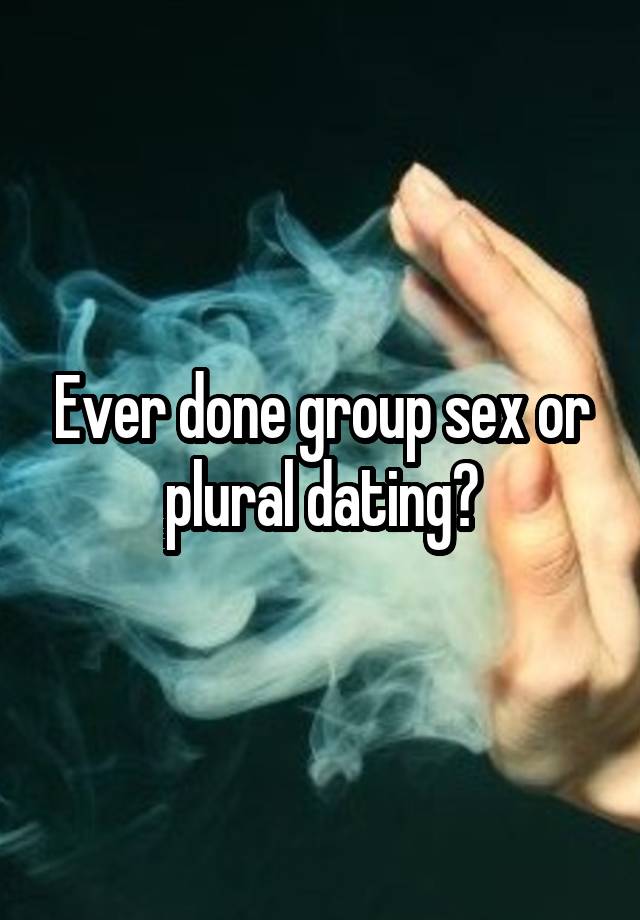 Ever done group sex or plural dating?