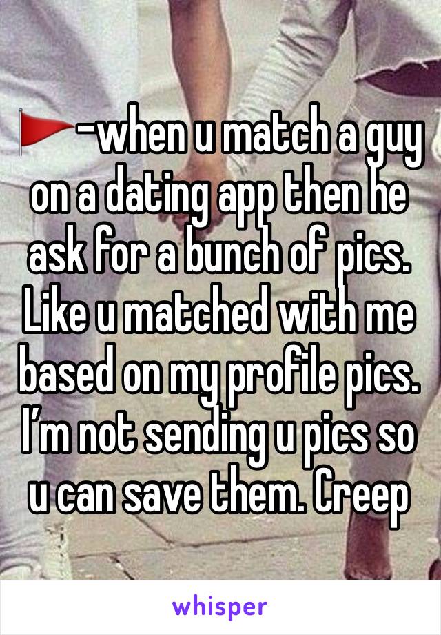 🚩-when u match a guy on a dating app then he ask for a bunch of pics. Like u matched with me based on my profile pics. I’m not sending u pics so u can save them. Creep