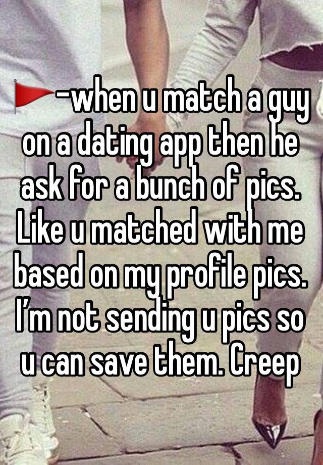 🚩-when u match a guy on a dating app then he ask for a bunch of pics. Like u matched with me based on my profile pics. I’m not sending u pics so u can save them. Creep