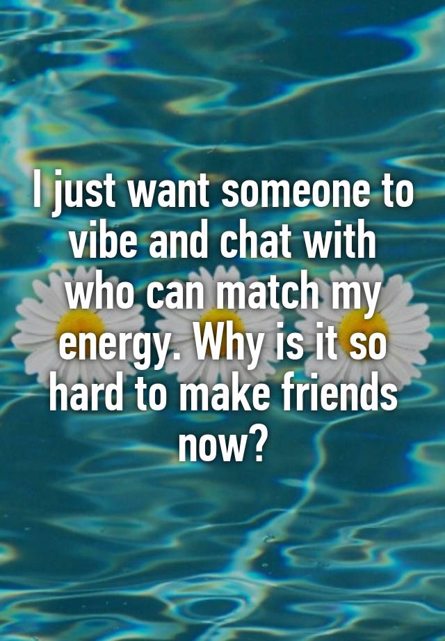 I just want someone to vibe and chat with who can match my energy. Why is it so hard to make friends now?