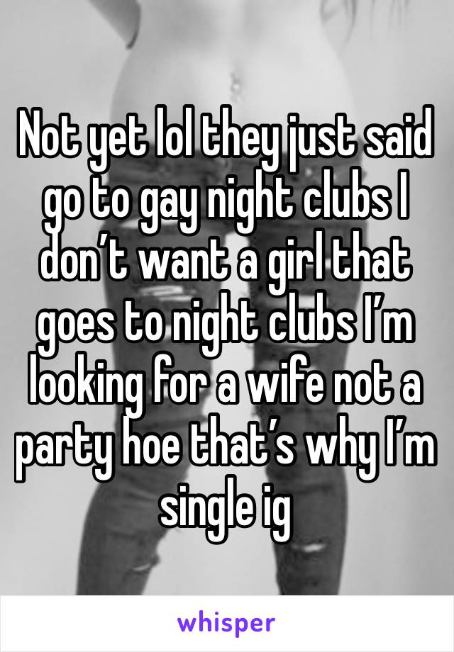 Not yet lol they just said go to gay night clubs I don’t want a girl that goes to night clubs I’m looking for a wife not a party hoe that’s why I’m single ig