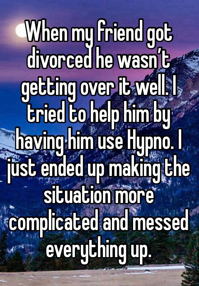 When my friend got divorced he wasn’t getting over it well. I tried to help him by having him use Hypno. I just ended up making the situation more complicated and messed everything up. 