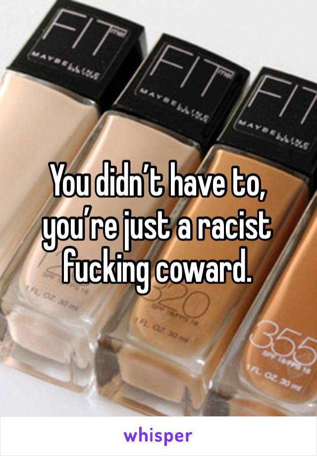 You didn’t have to, you’re just a racist fucking coward. 