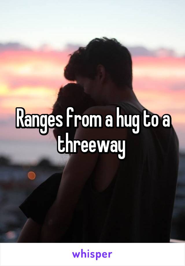 Ranges from a hug to a threeway 