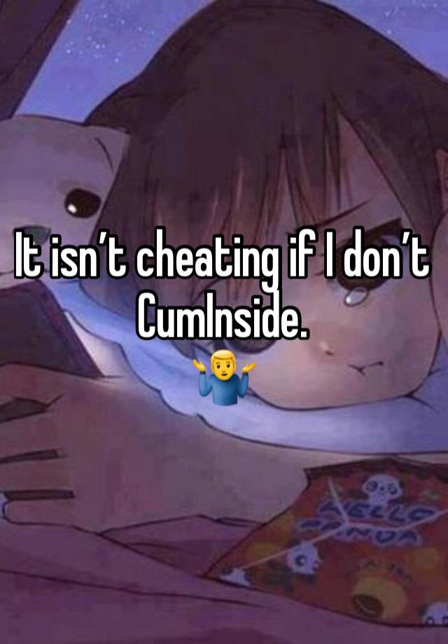 It isn’t cheating if I don’t CumInside.
🤷‍♂️