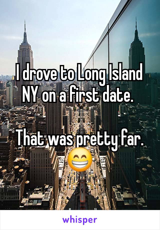 I drove to Long Island NY on a first date. 

That was pretty far. 😁