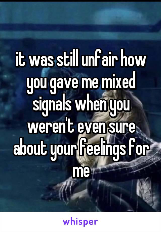 it was still unfair how you gave me mixed signals when you weren't even sure about your feelings for me