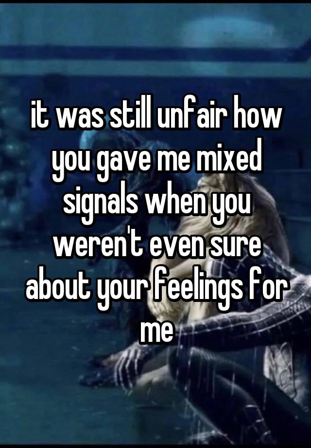 it was still unfair how you gave me mixed signals when you weren't even sure about your feelings for me