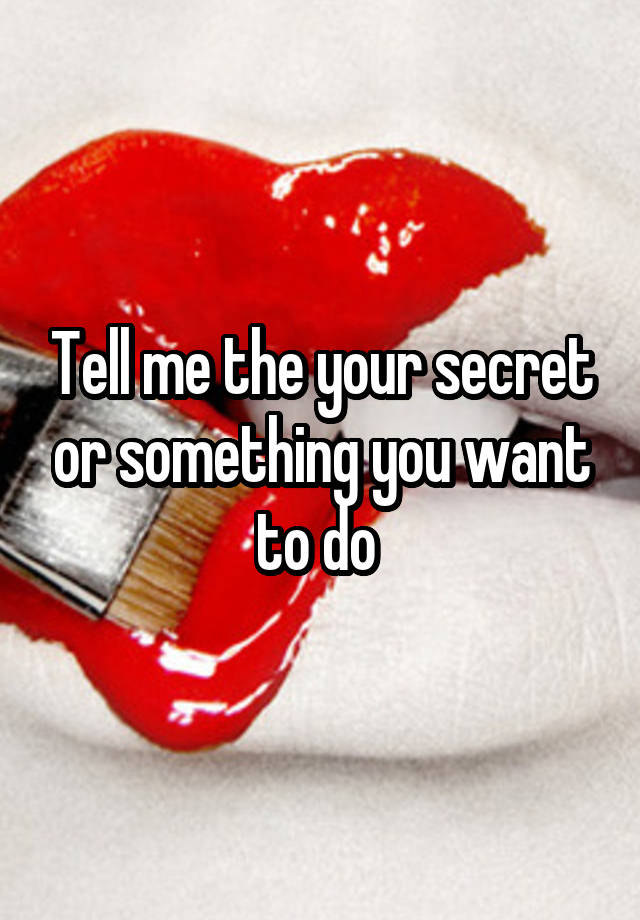 Tell me the your secret or something you want to do 