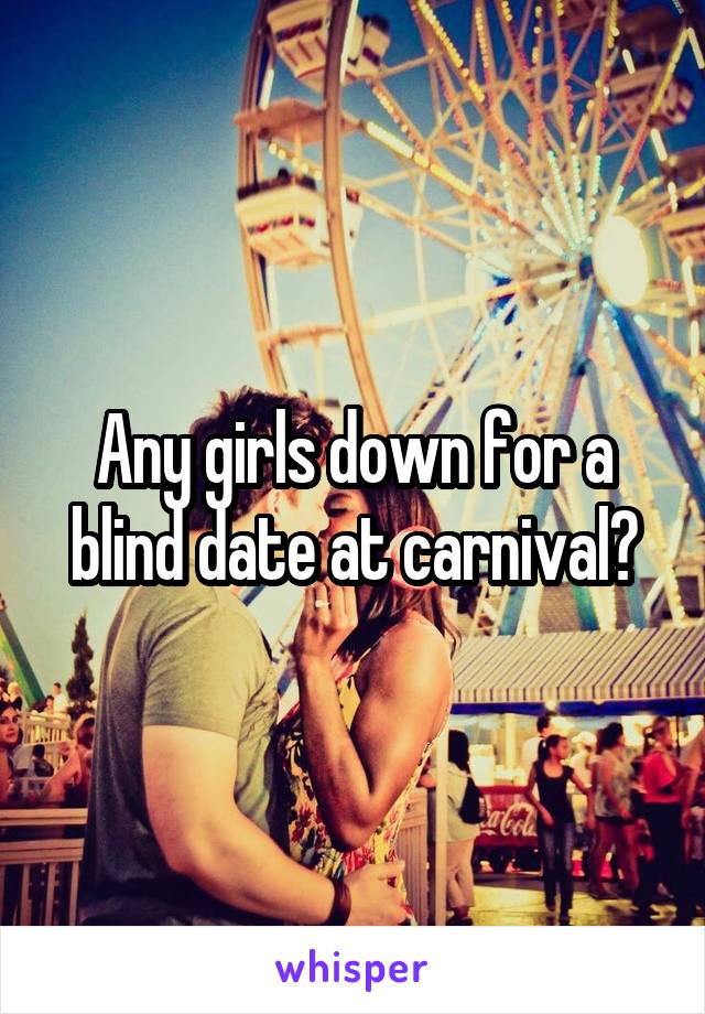 Any girls down for a blind date at carnival?