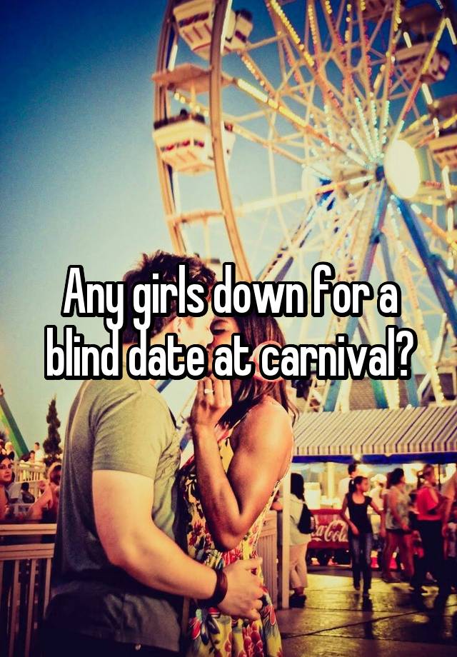 Any girls down for a blind date at carnival?