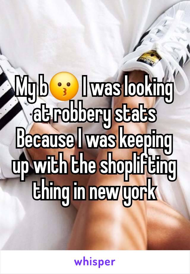 My b😗 I was looking at robbery stats Because I was keeping up with the shoplifting thing in new york